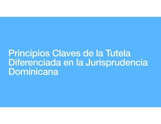 Principios Claves de la Tutela
Diferenciada en la Jurisprudencia
Dominicana
 