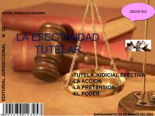 BARQUISIMETO, 22 DE MARZO DEL 2021
AUTOR: GONZALEZ EDIANNA
-TUTELA JUDICIAL EFECTIVA
-LA ACCION
-LA PRETENSION
-EL PODER
EDITORIAL
JURIDICCIONAL
N·
32
200,00 BsS
LA EFECTIVIDAD
TUTELAR
 