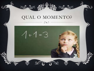 Qual o momento?