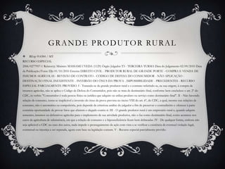 GRANDE PRODUTOR RURALREsp 914384 / MTRECURSO ESPECIAL2006/0277957-1 Relator(a) Ministro MASSAMI UYEDA (1129) Órgão Julgador T3 - TERCEIRA TURMA Data do Julgamento 02/09/2010 Data da Publicação/Fonte DJe 01/10/2010 Ementa DIREITO CIVIL - PRODUTOR RURAL DE GRANDE PORTE - COMPRA E VENDA DE INSUMOS AGRÍCOLAS - REVISÃO DE CONTRATO - CÓDIGO DE DEFESA DO CONSUMIDOR - NÃO APLICAÇÃO - DESTINAÇÃO FINAL INEXISTENTE - INVERSÃO DO ÔNUS DA PROVA - IMPOSSIBILIDADE - PRECEDENTES - RECURSO ESPECIAL PARCIALMENTE PROVIDO. I - Tratando-se de grande produtor rural e o contrato referindo-se, na sua origem, à compra de insumos agrícolas, não se aplica o Código de Defesa do Consumidor, pois não se trata de destinatário final, conforme bem estabelece o art. 2º do CDC, in verbis: "Consumidor é toda pessoa física ou jurídica que adquire ou utiliza produto ou serviço como destinatário final". II - Não havendo relação de consumo, torna-se inaplicável a inversão do ônus da prova prevista no inciso VIII do art. 6º, do CDC, a qual, mesmo nas relações de consumo, não é automática ou compulsória, pois depende de criteriosa análise do julgador a fim de preservar o contraditório e oferecer à parte contrária oportunidade de provar fatos que afastem o alegado contra si. III - O grande produtor rural é um empresário rural e, quando adquire sementes, insumos ou defensivos agrícolas para o implemento de sua atividade produtiva, não o faz como destinatário final, como acontece nos casos da agricultura de subsistência, em que a relação de consumo e a hipossuficiência ficam bem delineadas. IV - De qualquer forma, embora não seja aplicável o CDC no caso dos autos, nada impede o prosseguimento da ação com vista a se verificar a existência de eventual violação legal, contratual ou injustiça a ser reparada, agora com base na legislação comum. V - Recurso especial parcialmente provido.