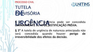 PROCESSO CIVIL
DE
URGÊNCIA§ 2º A tutela de urgência pode ser concedida
LIMINARMENTE ou APÓS JUSTIFICAÇÃO PRÉVIA.
TUTELA
PROVISÓRIA
§ 3º A tutela de urgência de natureza antecipada não
será concedida quando houver perigo de
irreversibilidade dos efeitos da decisão.
 