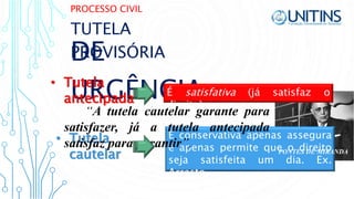 PROCESSO CIVIL
DE
URGÊNCIA
TUTELA
PROVISÓRIA
• Tutela
cautelar
É conservativa apenas assegura
e apenas permite que o direito
seja satisfeita um dia. Ex.
Arresto
• Tutela
antecipada
É satisfativa (já satisfaz o
direito)
PONTES DE MIRANDA
“A tutela cautelar garante para
satisfazer, já a tutela antecipada
satisfaz para garantir”.
 