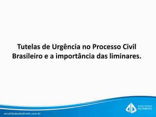 Tutelas de Urgência no Processo Civil
Brasileiro e a importância das liminares.
 