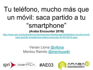 #AE03
Tu teléfono, mucho más que
un móvil: saca partido a tu
“smartphone”
(Araba Encounter 2016)
http://www.spri.eus/euskadinnova/es/enpresa-digitala/agenda/telefono-mucho-movil-
saca-partido-smartphone-araba-encounter-2016/12210.aspx
Venan Llona @vllona
Mentxu Ramilo @mentxuwiki
 