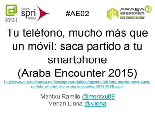 Tu teléfono, mucho más que
un móvil: saca partido a tu
smartphone
(Araba Encounter 2015)
http://www.euskadinnova.net/es/enpresa-digitala/agenda/telefono-mucho-movil-saca-
partido-smartphone-araba-encounter-2015/9985.aspx
Mentxu Ramilo @mentxu09
Venan Llona @vllona
#AE02
 