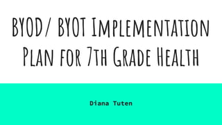 BYOD/ BYOT Implementation
Plan for 7th Grade Health
Diana Tuten
 