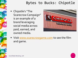 Bytes to Bucks: Chipotle
Social Media Marketing, 2e© 1-22
 Chipotle’s “The
Scarecrow Campaign”
is an example of a
brand leveraging
social media across
paid, earned, and
owned media.
 Visit www.scarecrowgame.com to see the film
and game.
 