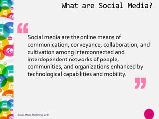 What are Social Media?
Social media are the online means of
communication, conveyance, collaboration, and
cultivation among interconnected and
interdependent networks of people,
communities, and organizations enhanced by
technological capabilities and mobility.
Social Media Marketing, 2e© 1-4
 