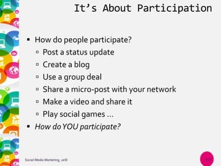 It’s About Participation
 How do people participate?
 Post a status update
 Create a blog
 Use a group deal
 Share a micro-post with your network
 Make a video and share it
 Play social games …
 How doYOU participate?
Social Media Marketing, 2e© 1-7
 