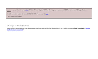 Para pôr em perspetiva…Depois de ver um vídeo, a Ti’ Alice (73 anos) atingiu os $1000 por dia e é top em recrutamento… SEM fazer telefonemas! SEM experiência na
Internet!
Não és Homem não és nada, se não fizeres MUITO MELHOR. Vê o mesmo vídeo aqui.
… E se ela nem tivesse tentado?
3. Só consegues ver obstáculos à tua frente?
A única diferença entre um obstáculo e uma oportunidade é a forma como olhas para eles. Olha para os positivos e não te agarres aos negativos. Como Einstein disse, “No meio
de dificuldade está oportunidade.”
 