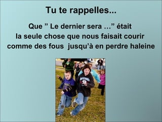 Tu te rappelles... Que ” Le dernier sera …” était  la seule chose que nous faisait courir  comme des fous  jusqu’à en perdre haleine 