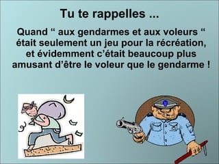 Tu te rappelles ... Quand “ aux gendarmes et aux voleurs “ était seulement un jeu pour la récréation, et évidemment c’était beaucoup plus amusant d’être le voleur que le gendarme ! 