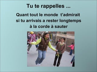 Tu te rappelles ... Quant tout le monde  t’admirait  si tu arrivais a rester longtemps à la corde à sauter  