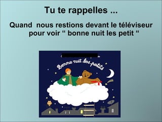 Tu te rappelles ... Quand  nous restions devant le téléviseur pour voir “ bonne nuit les petit “ 