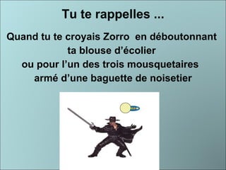 Tu te rappelles ... Quand tu te croyais Zorro  en déboutonnant  ta blouse d’écolier  ou pour l’un des trois mousquetaires  armé d’une baguette de noisetier 