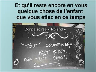Et qu’il reste encore en vous quelque chose de l’enfant  que vous étiez en ce temps Bonne soirée « Roland » 
