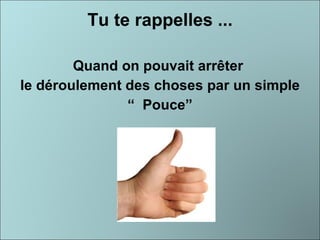 Tu te rappelles ... Quand on pouvait arrêter  le déroulement des choses par un simple “  Pouce” 