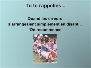 Tu te rappelles... Quand les erreurs  s’arrangeaient simplement en disant...  ‘ On recommence' 