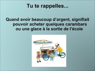 Tu te rappelles... Quand avoir beaucoup d’argent, signifiait  pouvoir acheter quelques carambars ou une glace à la sortie de l’école 
