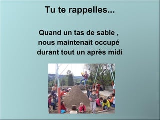 Tu te rappelles... Quand un tas de sable ,  nous maintenait occupé  durant tout un après midi 