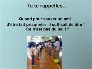   Tu te rappelles... Quand pour sauver un ami  d’être fait prisonnier  il suffisait de dire “ Ce n’est pas du jeu ! “ 
