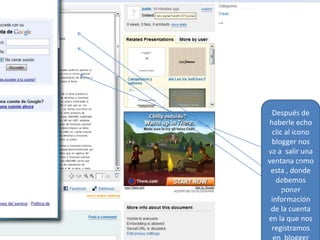 Después de haberle echo clic al icono blogger nos va a salir una ventana como esta , donde debemos poner  información de la cuenta  en la que nos registramos en  blogger