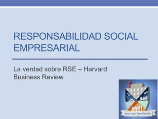 RESPONSABILIDAD SOCIAL
EMPRESARIAL
La verdad sobre RSE – Harvard
Business Review
 