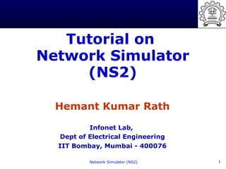 Tutorial on
Network Simulator
     (NS2)

  Hemant Kumar Rath

          Infonet Lab,
  Dept of Electrical Engineering
  IIT Bombay, Mumbai - 400076

          Network Simulator (NS2)   1
 