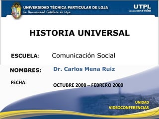 ESCUELA :   Comunicación Social NOMBRES: HISTORIA UNIVERSAL FECHA : Dr. Carlos Mena Ruiz OCTUBRE 2008 – FEBRERO 2009 