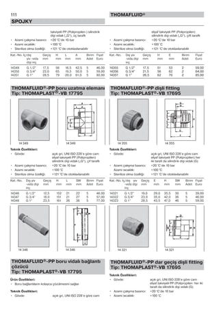 111
SPOJKY
THOMAFLUID®
takviyeli PP (Polipropilen ) silindirik
dişi vidalı („G“), üç taraflı
• Azami çalışma basıncı: +20 °C’de 10 bar
• Azami sıcaklık: +100 °C
• Sterilize olma özelliği: +121 °C’de otoklavlanabilir
Kat.-No. İç/dış Geçiş H L A Birim Fiyat
yiv -vida mm mm mm mm Adet Euro
dişi inç
14349 G 1/2” 17,5 56 16,5 42,5 5 46,00
14350 G 3/4” 23,0 65 19,5 50,0 5 59,00
14351 G 1” 28,5 79 20,0 61,0 5 80,00
THOMAFLUID®-PP boru uzatma elemanı
Tip: THOMAPLAST®-VB 17795
Teknik Özellikleri:
• Gövde: açık gri, UNI ISO 228’e göre cam
elyaf takviyeli PP (Polipropilen)
silindirik dişi vidalı („G“), çif taraflı
• Azami çalışma basıncı: +20 °C’de 10 bar
• Azami sıcaklık: +100 °C
• Sterilize olma özelliği: +121 °C’de otoklavlanabilir
Kat.-No. Dış yiv Geçiş H L SW Birim Fiyat
-vida dişi mm mm mm mm Adet Euro
inç
14346 G 1/2” 12,5 152 21 22 5 46,00
14347 G 3/4” 18,0 151 21 27 5 57,00
14348 G 1” 23,5 161 26 36 5 77,00
THOMAFLUID®-PP boru vidalı bağlantı
çözücü
Tip: THOMAPLAST®-VB 17795
Ürün Özellikleri:
• Boru bağlantıların kolayca çözülmesini sağlar
Teknik Özellikleri:
• Gövde: açık gri, UNI ISO 228’e göre cam
elyaf takviyeli PP (Polipropilen)
silindirik dişi vidalı („G“), çift taraflı
• Azami çalışma basıncı: +20 °C’de 10 bar
• Azami sıcaklık: +100 °C
• Sterilize olma özelliği: +121 °C’de otoklavlanabilir
Kat.-No. Dış yiv Geçiş H E Birim Fiyat
-vida dişi mm mm mm Adet Euro
inç
14355 G 1/2” 17,5 51 53 2 59,00
14356 G 3/4” 21,5 56 62 2 64,00
14357 G 1” 26,5 62 70 2 85,00
THOMAFLUID®-PP dişli fitting
Tip: THOMAPLAST®-VB 17695
Teknik Özellikleri:
• Gövde: açık gri, UNI ISO 228’e göre cam
elyaf takviyeli PP (Polipropilen) her
iki tarafı da silindirik dişi vidalı (G)
• Azami çalışma basıncı: +20 °C’de 10 bar
Azami sıcaklık: +100 °C
• Sterilize olma özelliği: +121 °C’de otoklavlanabilir
Kat.-No. İç/dış yiv Geçiş E H SW Birim Fiyat
-vida dişi mm mm mm mm Adet Euro
inç
14321 G 1/2” 19,0 29,0 35,5 30 5 39,00
14322 G 3/4” 23,0 35,0 42,0 36 5 46,00
14323 G 1” 28,5 43,5 47,0 46 5 59,00
THOMAFLUID®-PP dar geçiş dişli fitting
Tip: THOMAPLAST®-VB 17695
Teknik Özellikleri:
• Gövde: açık gri, UNI ISO 228’e göre cam
elyaf takviyeli PP (Polipropilen her iki
tarafı da silindirik dişi vidalı (G)
• Azami çalışma basıncı: +20 °C’de 10 bar
• Azami sıcaklık: +100 °C
14 349 14 349 14 355 14 355
14 346 14 346 14 321 14 321
 