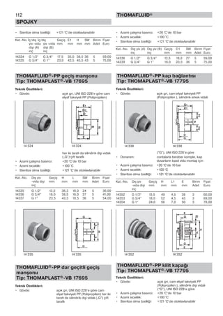112
SPOJKY
THOMAFLUID®
• Sterilize olma özelliği: +121 °C’de otoklavlanabilir
Kat.-No. İç/dış İç/dış Geçiş E1 H SW Birim Fiyat
yiv -vida yiv -vida mm mm mm mm Adet Euro
dişi (A) dişi (B)
inç inç
14324 G 1/2” G 3/4” 17,5 35,0 38,5 36 5 59,00
14325 G 3/4” G 1” 23,0 42,5 45,5 43 5 75,00
THOMAFLUID®-PP geçiş manşonu
Tip: THOMAPLAST®-VB 17695
Teknik Özellikleri:
• Gövde: açık gri, UNI ISO 228’e göre cam
elyaf takviyeli PP (Polipropilen)
her iki tarafı da silindirik dişi vidalı
(„G“) çift taraflı
• Azami çalışma basıncı: +20 °C’de 10 bar
• Azami sıcaklık: +100 °C
• Sterilize olma özelliği: +121 °C’de otoklavlanabilir
Kat.-No. Dış yiv Geçiş H L SW Birim Fiyat
-vida dişi mm mm mm mm Adet Euro
inç
14335 G 1/2” 13,5 36,3 16,0 24 5 36,00
14336 G 3/4” 18,0 38,5 16,0 27 5 41,00
14337 G 1” 23,5 43,3 18,5 36 5 54,00
THOMAFLUID®-PP dar geçitli geçiş
manşonu
Tip: THOMAPLAST®-VB 17695
Teknik Özellikleri:
• Gövde: açık gri, UNI ISO 228’e göre cam
elyaf takviyeli PP (Polipropilen) her iki
tarafı da silindirik dişi vidalı („G“) çift
taraflı
• Azami çalışma basıncı: +20 °C’de 10 bar
• Azami sıcaklık: +100 °C
• Sterilize olma özelliği: +121 °C’de otoklavlanabilir
Kat.-No. Dış yiv (A) Dış yiv (B) Geçiş D1 SW Birim Fiyat
inç inç mm mm mm Adet Euro
14338 G 1/2” G 3/4” 13,5 18,0 27 5 59,00
14339 G 3/4” G 1” 18,0 23,5 36 5 75,00
THOMAFLUID®-PP kap bağlantısı
Tip: THOMAPLAST®-VB 17795
Teknik Özellikleri:
• Gövde: açık gri, cam elyaf takviyeli PP
(Polipropilen ), silindirik erkek vidali
(“G”), UNI ISO 228’e göre
• Donanım: contalarla beraber komple, kap
duvarların basit vida montajı için
• Azami çalışma basıncı: +20 °C’de 10 bar
• Azami sıcaklık: +100 °C
• Sterilize olma özelliği: +121 °C’de otoklavlanabilir
Kat.-No. Dış yiv Geçiş H L1 E Birim Fiyat
-vida dişi mm mm mm mm Adet Euro
inç
14352 G 1/2” 13,5 49 4,5 38 3 60,00
14353 G 3/4” 18,0 52 4,5 43 3 69,00
14354 G 1” 24,0 56 7,0 50 3 78,00
THOMAFLUID®-PP kilit kapağı
Tip: THOMAPLAST®-VB 17795
Teknik Özellikleri:
• Gövde: açık gri, cam elyaf takviyeli PP
(Polipropilen ), silindirik dişi vidalı
(“G”), UNI ISO 228’e göre
• Azami çalışma basıncı: +20 °C’de 10 bar
• Azami sıcaklık: +100 °C
• Sterilize olma özelliği: +121 °C’de otoklavlanabilir
14 324 14 324
14 335 14 335
14 338 14 338
14 352 14 352
 