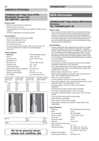 23
HADICE S VÝZTUHOU
THOMAFLUID®
THOMAFLUID®-High-Tech-PTFE-
Büzülebilir Hortum Seti
Tip: DSPTFE – yarı katı
Kullanım alanı:
• Elektronik yapı parçalarının yalıtımı için
• Ideal koroziyon koruyucusu
• Hareket edebilen ve mekanik yapı parçalarının kaplanması için
uygundur.
• Isı iletken bağlantıların ve dirençlerin yalıtımı
Ürün Özellikleri:
• Çok iyi Elektr.yalıtım delinme dayanıklılığı
• Erimez ve kendiliğinden sönen
• Üstün yıpranma mukavemeti
• Ince duvarlı ve yarı katı
• Iki uzunluk tek 0,6 m den ebatlar 1,96; 3,16; 6,35; 9,52 und
12,70 mm bükülmeden önceki duvar kalınlığı yaklaşık
0,8 mm’dir
Teknik Özellikleri:
• Materyal: PTFE (Politetrafluoretilen)
• Renk: ş effaf, pürüzsüz
• Isı derece alanı: -65 ile +260 °C arası
• Büzülebilir oran: 4:1
• Büzüşme ısısı: +350 ile +500 °C arası
• Depolama ısısı: max. +50 °C
• Uzunlama büzülme: max. 15 %
• Elektr.yalıtım delinme dayanıklığı: 25 kV/mm min.
• Dielektrik sabit değeri: max. 2,2
• Özel hacimsel özdirenci: 1018 Ohm x cm min.
• Set-Özelliği: iki uzunluk tanesi 0,6 m
büzüşmeden büzüşmeden büzüşmeden Büzülme sonrası
önce ki çap önce ki çap sonra ki çap duvar kalınlığı
mm inç mm mm
1,96 5/64“ 0,64 0,23
3,16 1/8“ 0,94 0,25
6,35 1/4“ 1,60 0,30
9,52 3/8“ 2,44 0,30
12,70 1/2“ 3,66 0,38
Kat.no Birim Fiyat
Adet Avro
10274 1 287,00
MFA-Hortumlar
THOMAFLUID®-High-Chem-MFA-Kimya
Hortumu
Tip: THOMAPLAST®-IR
Kullanım alanı:
• Aşırı mekanik ve termik yüklemeler için yüksek dirençli kimya
hortumu. Kimyevi analiz, çevre ve Hijyen teknolojisi, biyo tek-
nolojisi ve yarı iletken teknolojisi gibi alanlarda kullanılabilir.
Hortumlar, temizlik analizi, deney tesislerinde endüstri hortum-
ları, yöntem teknolojisi ve biyo teknoloji alanlarında temizlik
asiti ve yarı iletken teknolojisi için üstün dayanılılığı olan kimya
hortumu olarak da kullanılabilir.
Ürün Özellikleri:
• Kimyevi dayanıklılık: MFA (Değiştirilmiş Floralkoksi) yeni geliş-
tirilmiş flor plastiktir. Organik olmayan alkalinlere, oksitlenen
asitlere, madeni asitlere, metal tuz mahlullerine, organik ortam-
lara, hidrokarbona,anhidridelere,ester,ether,seton, aromala-
ra, amine, peroksite karşı dayanıklılık gösterir. Yüksek ısılarda,
MFA alkalin metaline karşı çok dayanıklı değildir. Belirli oraga-
nik flor-halojen ve fosfor bileşimleri MFA’la yüksek ısı kullanımı
için uygun değildir.
• Yüksek ölçüm toleransı
• Iç ve dış tarafın yüzeyinin tamamen pürüzsüz olması, yabancı
maddelerin yapışmasını en aza düşürüyor
• PTFE, FEP veya PFA daha üstün şeffalık. Üstün şeffaflık oluklu
uzunluk alanı 390 ile 770 nm arası yayılmaktadır. (görsel alan)
ve 200-280 nm (UV-alanı).
• Oldukca düşük nem alması: Sur < 0,03 %
• Materyal yanıcı değildir,bu şu demktir; ateş tutulduğu sürece
yanar, alev uzaklaştırıldiği anda ateş söner
• Üstün ısı ve- basınç dayanımı
• Tüm flor plastikler arasında en düşük difusiyon değeri
• Üstün termik sağlamlık: Termogravimetrik analiz (50 dak. Hava
içerisinde +380 °C’de: Ağırlık kayıbı < 0,3%)
• En düşük ısılardan +250 °C’ye kadar çok iyi mekanik
sağlamlık n
• Isı yüklemelerinde bile en düşük gevreme belirtileri
• Üstün germe çatlaklığı dayanımı,+240 °C’ye kadar
• Isı aşınması: Mekanik özellikler, 14 gün sonra +240 °C’de bile
kalıcıdır.
• Uzun süreli kötü hava şartlarına karşı dirençli
• Düşük dielektrik sabit değeri
• Üstün yüzey ve Temas direnci özelliği
• Temas direnci, dielektrik sabit değeri ve kayıp faktörü ısıya
bağlı değildir
Teknik Özellikleri:
• Materyal: MFA (Modifizierte Fluoralkoxy)
• Renk: camsı
• Shore sertliği D: 59° (DlN 53505)
• Isı derece alanı: -70 ile +240 °C arası
• Erime ısısı: +290 °C
• Gevreme noktası: -80 °C
• Yoğunluk: 2,14 g/cm3
• Kayma sürtünmesi kat sayısı
geg. çelik (tr.): 0,1 - 0,2
• Kopma dayanıklığı: 28 - 36 N/mm2 +23 °C’de;
15 - 21 N/mm2 +150 °C’de;
6 - 8 N/mm2 +250 °C’de
• Dielektrik sabit değeri: 2,0
• Özel hacimsel özdirenci: 1018 Ohm x cm
10 274 10 274
Bir tık ile alışveriş imkanı
www.rct-online.de
 