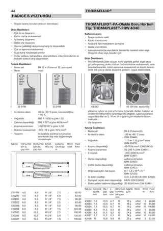 • Düşük basınç boruları (Vakum teknolojisi)
Ürün Özellikleri:
• Çok iyi ısı dayanımı
• Üstün darbe mukavemeti
• Iyi basınç dayanımı
• Üstün UV-dayanımı
• Germe çatlaklığı oluşumuna karşı iyi dayanıklıdır
• Çok iyi aşınma mukavemeti
• Suya karşı hassasiyeti yoktur
• Coğu yağlara, katı yağlara, akaryakıtlara, cila çözücülerine ve
hidrolik sıvılara karşı dayanıklıdır.
Teknik Özellikleri:
• Materyal: PA 12 w (Poliamid 12, yumuşak)
• Renk: mavi
• Isı derece alanı: 40 ile +90 °C arası, kısa süreliğine
+110 °C
• Yoğunluk: ISO R1183D’e göre 1,02
• Çekme dayanıklığı: ISO R 527‘e göre 40 N/mm2
• Kopma esnemesi: >ISO R 527’e göre % 50
• Bükme mukavemeti: ISO 178’e göre 19 N/mm2
• Tasarım: Iki tarafıda kıvrılma korumalı ve
çevrilebilir dişi vida bağlantısıyla
donatılmıştır
Kat.no Hortumlar Hortumlar Erkek Çalışma Birim Fiyat
için iç için dış vida inç uzunluğu Adet Avro
çap mm çap mm m
330199 4,0 6,0 R 1/8“ 2,5 1 60,00
330200 4,0 6,0 R 1/8“ 5,0 1 82,00
330201 4,0 6,0 R 1/8“ 7,5 1 98,00
330202 6,0 8,0 R 1/4“ 2,5 1 62,00
330203 6,0 8,0 R 1/4“ 5,0 1 98,00
330204 6,0 8,0 R 1/4“ 7,5 1 122,00
330205 9,0 12,0 R 3/8“ 2,5 1 106,00
330206 9,0 12,0 R 3/8“ 5,0 1 138,00
330207 9,0 12,0 R 3/8“ 7,5 1 198,00
THOMAFLUID®-PA-Oluklu Boru Hortum
Tip: THOMAPLAST®-FRW 4040
Kullanım alanı:
• Sıvı ortamların nakli
• Kablo koruyucusu
• Akışkanlı katı maddelerin sevkiyatı
• Gazların emilmesi
• Laboratuvarlarda veya teknik tesislerde hareket eden veya
titreşimli cihaz veya tesisler için
Ürün Özellikleri:
• PA 5 (Poliamid) 2den oluşan, haffif ağırlıkta,şeffaf, siyah veya
gri’ye boyanmış oluklu hortum.Üstün bükülme mukavemeti, ısıda
boyutsal kararlılık, üstün yıpranma mukavemeti ve düşük derece-
lerde bile çok iyi darbe dayanımı gösterir. Düşük elektrostatik
yükleme eylemi ve çok iyi kimyevi dayanıklı. Asitler, halojen ve
oksitlenen bileşimlere karşı dayanıklı değildir. Laboratuvarlara
uygun boyutlar ve 5, 10 ve 15 m gibi küçük ebatlarda bulun-
maktadır..
• UV-dayanımı
Teknik Özellikleri:
• Materyal: PA 6 (Poliamid 6)
• Isı derece alanı: -30 ile +80 °C arası
(DIN 53446)
• Yoğunluk: 1,12 ile 1,15 g/cm3 arası
(DIN 53479)
• Kopma dayanıklığı: 40-70 N/mm2 (DIN 53455)
• Kopma esnemesi: 50-200 % (DIN 53455)
• E-Modul: 1200-3200 N/mm2
(DIN 53457)
• Darbe dayanıklığı: çatlama olmadan
(DIN 53453)
• Çeltik darbe dayanıklığı: çatlama olmadan
(DIN 53453)
• Doğrusal açılım kat sayısı: 0,7-1,2 x 10-4 x K-1
(DIN 52523)
• Isı iletim özelliği: 0,21-0,25 W/mK (DIN 52612)
• Yüzeysel kaçak akım dayanıklığı: KA3b (DIN 53480)
• Elektr.yalıtım delinme dayanıklığı: 20-80 kV/mm (DIN 53481)
Kat.no nominal Dış İ ç Minimum Ağırlık Renk Birim Fiyat
açıklık çap çap kıvrılma g/m m Avro
mm mm mm yarıçapı
mm
43082 7,5 10,5 6,7 11 18 ş effaf 5 48,00
43083 7,5 10,5 6,7 11 18 ş effaf 10 85,00
43084 7,5 10,5 6,7 11 18 ş effaf 15 116,00
43085 8,5 11,5 8,5 13 24 ş effaf 5 48,00
43086 8,5 11,5 8,5 13 24 ş effaf 10 85,00
43087 8,5 11,5 8,5 13 24 ş effaf 15 116,00
43088 10 13,0 9,9 15 25 ş effaf 5 53,00
44
HADICE S VÝZTUHOU
THOMAFLUID®
33 0199 33 0199 43 082 43 124 (bk. sayfa 45)
 