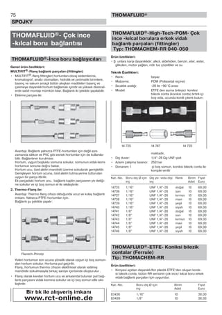 75
SPOJKY
THOMAFLUID®
THOMAFLUID®- Çok ince
-kılcal boru bağlantısı
THOMAFLUID®-İnce boru bağlayıcıları
Genel ürün özellikleri:
MULTIFIT®-Flanş bağlantı parçaları (fittingler)
• MULTIFIT®-flanş fittingleri hortumları dozaj sistemlerine,
kromatograf, analiz otomatları, hidrolik ve pnömatik birimlere,
basınç ve vakum amaçlı bütün akışkan maddeleri basınç ve
çekmeye dayanıklı hortum bağlamak içindir ve yüksek derecel-
erde sabit montajı mümkün kılar. Bağlantı iki şekilde yapılabilir.
• Ekleme parçası ile:
Avantajı: Bağlantı yalnızca PTFE-hortumları için değil aynı
zamanda silikon ve PVC gibi esnek hortumlar için de kullanıla-
bilir. Bağlantının kurulması:
Hortum, uygun boşluklu somuna sokulur, somunun vidalı kısmı
hortumun sonuna doğru bakar.
Hortum ucu, özel aletin mandreli üzerine sokularak genişletilir.
Genişleyen hortum ucuna, özel aletin tutma yerine tutturulan
uygun bir parça ittirilir.
Ek parçadaki hortum ucu, bağlantı kaplin parçasının yiv deliği-
ne sokulur ve içi boş somun el ile sıkılaştırılır.
2. Thermo-Flanş ile:
Avantajı: Thermo flanş cihazı olduğunda ucuz ve kolay bağlantı
imkanı. Yalnızca PTFE-hortumları için.
Bağlantı şu şekilde yapılır:
Yivleri hortumun son ucuna yönelik olarak uygun içi boş somun-
dan hortum sokulur. Hortuma pul geçirilir.
Flanş, hortumun thermo cihazın elektriksel olarak ısıtılmış
mandrele sokulmasıyla birkaç saniye içerisinde oluşturulur .
• Flanş olarak kıvrılan hortum ucu ve arkasında bulunan pul bağ-
lantı parçasını vidalı kısmına sokulur ve içi boş somun elle sıkı-
laştırılır.
THOMAFLUID®-High-Tech-POM- Çok
ince -kılcal borulara erkek vidalı
bağlantı parçaları (fittingler)
Typ: THOMACHEM-RR 040-050
Ürün özellikleri:
• Ş unlara karşı dayanıklıdır: alkol, aldehiden, benzin, eter, ester,
glikolen, motor yağları, nötr tuz çözeltiler ve su
Teknik Özellikleri:
• Renk: beyaz
• Malzeme: POM (Poliasetal reçine)
• Sıcaklık aralığı: -20 ile +90 °C arası
• Model: ETFE den sızma önleyici koniksi
bilezik conta (koniksi conta) tırtırlı içi
boş vida, ucunda konili çıkıntı bulun-
maktadır,
• Dış duvar: 1/4“-28 Gg UNF-yivli
• Azami çalışma basıncı: 250 bar
• Donanım: İ çi boş somun, koniksi bilezik conta ile
komple verilir
Kat.-No. Boru dış Ø için Dış yiv -vida dişi Renk Birim Fiyat
inç inç Adet Euro
14735 1/16” UNF 1/4”-28 doğal 10 69,00
14736 1/16” UNF 1/4”-28 sarı 10 69,00
14737 1/16” UNF 1/4”-28 kırmızı 10 69,00
14738 1/16” UNF 1/4”-28 mavi 10 69,00
14739 1/16” UNF 1/4”-28 yeşil 10 69,00
14740 1/16” UNF 1/4”-28 siyah 10 69,00
14741 1/8” UNF 1/4”-28 doğal 10 69,00
14742 1/8” UNF 1/4”-28 sarı 10 69,00
14743 1/8” UNF 1/4”-28 kırmızı 10 69,00
14744 1/8” UNF 1/4”-28 mavi 10 69,00
14745 1/8” UNF 1/4”-28 yeşil 10 69,00
14746 1/8” UNF 1/4”-28 siyah 10 69,00
THOMAFLUID®-ETFE- Koniksi bilezik
contalar (Ferrule)
Tip: THOMACHEM-RR
Ürün özellikleri:
• Kimyevi açıdan dayanıklı flor plastik ETFE’den oluşan konik-
si bilezik conta, bütün RR serisinin çok ince/ kılcal boru erkek
vidalı bağlantı parçaları için uygundur.
Kat.-No. Boru dış Ø için Birim Fiyat
inç Adet Euro
83436 1/16” 10 38,00
83439 1/8” 10 38,00
Flansch-Prinzip
Bir tık ile alışveriş imkanı
www.rct-online.de
14 735 14 747 14 735
 