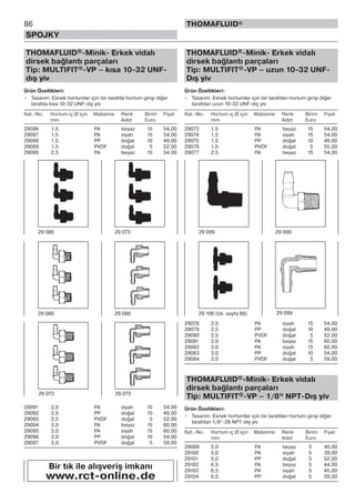 86
SPOJKY
THOMAFLUID®
THOMAFLUID®-Minik- Erkek vidalı
dirsek bağlantı parçaları
Tip: MULTIFIT®-VP – kısa 10-32 UNF-
dış yiv
Ürün Özellikleri:
• Tasarım: Esnek hortumlar için bir tarafda hortum girişi diğer
tarafda kısa 10-32 UNF-dış yiv
Kat.-No. Hortum iç Ø için Malzeme Renk Birim Fiyat
mm Adet Euro
29086 1,5 PA beyaz 15 54,00
29087 1,5 PA siyah 15 54,00
29088 1,5 PP doğal 10 49,00
29089 1,5 PVDF doğal 5 52,00
29090 2,5 PA beyaz 15 54,00
29091 2,5 PA siyah 15 54,00
29092 2,5 PP doğal 10 49,00
29093 2,5 PVDF doğal 5 52,00
29094 3,0 PA beyaz 15 60,00
29095 3,0 PA siyah 15 60,00
29096 3,0 PP doğal 10 54,00
29097 3,0 PVDF doğal 5 59,00
THOMAFLUID®-Minik- Erkek vidalı
dirsek bağlantı parçaları
Tip: MULTIFIT®-VP – uzun 10-32 UNF-
Dış yiv
Ürün Özellikleri:
• Tasarım: Esnek hortumlar için bir tarafdan hortum girişi diğer
tarafdan uzun 10-32 UNF-dış yiv
Kat.-No. Hortum iç Ø için Malzeme Renk Birim Fiyat
mm Adet Euro
29073 1,5 PA beyaz 15 54,00
29074 1,5 PA siyah 15 54,00
29075 1,5 PP doğal 10 49,00
29076 1,5 PVDF doğal 5 55,00
29077 2,5 PA beyaz 15 54,00
29078 2,5 PA siyah 15 54,00
29079 2,5 PP doğal 10 49,00
29080 2,5 PVDF doğal 5 52,00
29081 3,0 PA beyaz 15 60,00
29082 3,0 PA siyah 15 60,00
29083 3,0 PP doğal 10 54,00
29084 3,0 PVDF doğal 5 59,00
THOMAFLUID®-Minik- Erkek vidalı
dirsek bağlantı parçaları
Tip: MULTIFIT®-VP – 1/8“ NPT-Dış yiv
Ürün Özellikleri:
• Tasarım: Esnek hortumlar için bir tarafdan hortum girişi diğer
tarafdan 1/8“-28 NPT-dış yiv
Kat.-No. Hortum iç Ø için Malzeme Renk Birim Fiyat
mm Adet Euro
29099 5,0 PA beyaz 5 40,00
29100 5,0 PA siyah 5 39,00
29101 5,0 PP doğal 5 52,00
29102 6,5 PA beyaz 5 44,00
29103 6,5 PA siyah 5 45,00
29104 6,5 PP doğal 5 59,00
29 073
29 086 29 086
29 086 29 073
29 073
Bir tık ile alışveriş imkanı
www.rct-online.de
29 099 29 099
29 106 (bk. sayfa 88) 29 099
 