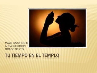 TU TIEMPO EN EL TEMPLO
MAYR BAZURDO G.
AREA: RELIGIÓN
GRADO SEXTO
 