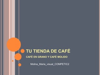 TU TIENDA DE CAFÉ
CAFÉ EN GRANO Y CAFÉ MOLIDO
Molina_Maria_visual_COMPETIC2
 