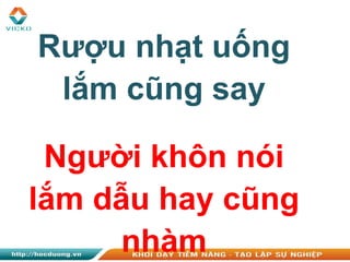 Rượu nhạt uống
lắm cũng say
Người khôn nói
lắm dẫu hay cũng
nhàm
 