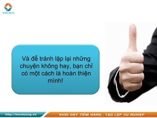 Và để tránh lặp lại những
chuyện không hay, bạn chỉ
có một cách là hoàn thiện
mình!
 
