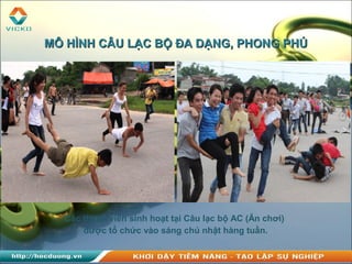 MÔ HÌNH CÂU LẠC BỘ ĐA DẠNG, PHONG PHÚMÔ HÌNH CÂU LẠC BỘ ĐA DẠNG, PHONG PHÚ
Các thành viên sinh hoạt tại Câu lạc bộ AC (Ăn chơi)
được tổ chức vào sáng chủ nhật hàng tuần.
 