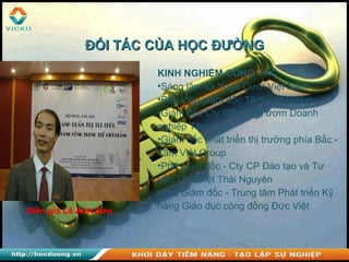 Diễn giả Lê Anh Sơn
KINH NGHIỆM CÔNG TÁC
•Sáng lập hội Yoga Cười Việt Nam
•Phó tổng giám đốc Tâm Việt Group
•Giám đốc Cty CP Vườn ươm Doanh
nghiệp Tâm Việt
•Giám đốc phát triển thị trường phía Bắc -
Tâm Việt Group
•Phó giám đốc - Cty CP Đào tạo và Tư
vấn Tâm Việt Thái Nguyên
•Phó Giám đốc - Trung tâm Phát triển Kỹ
năng Giáo dục cộng đồng Đức Việt
ĐỐI TÁC CỦA HỌC ĐƯỜNGĐỐI TÁC CỦA HỌC ĐƯỜNG
 