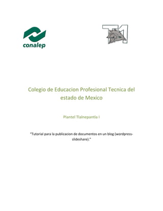 Colegio de Educacion Profesional Tecnica del
estado de Mexico
Plantel Tlalnepantla I
“Tutorial para la publicacion de documentos en un blog (wordpress-
slideshare).”
 