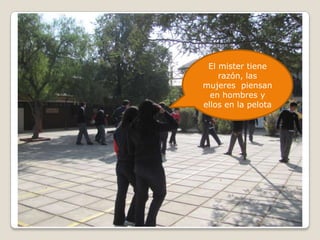 El mister tiene razón, las mujeres  piensan en hombres y ellos en la pelota