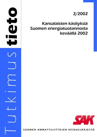 T u t k i m u s tieto                             2/2002

                               Kansalaisten käsityksiä
                           Suomen energiatuotannosta
                                        keväällä 2002




                        SUOMEN AMMATTILIITTOJEN KESKUSJÄRJESTÖ
 
