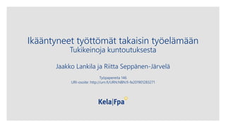 Jaakko Lankila ja Riitta Seppänen-Järvelä
Työpapereita 146
URI-osoite: http://urn.fi/URN:NBN:fi-fe201901283271
Ikääntyneet työttömät takaisin työelämään
Tukikeinoja kuntoutuksesta
 