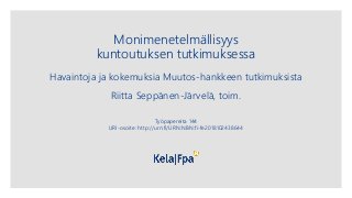 Monimenetelmällisyys
kuntoutuksen tutkimuksessa
Havaintoja ja kokemuksia Muutos-hankkeen tutkimuksista
Riitta Seppänen-Järvelä, toim.
Työpapereita 144
URI-osoite: http://urn:fi/URN:NBN:fi-fe2018102438644
 