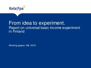 From idea to experiment.
Report on universal basic income experiment
in Finland
Working papers 106, 2016
1
 