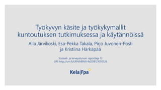 Työkyvyn käsite ja työkykymallit
kuntoutuksen tutkimuksessa ja käytännöissä
Aila Järvikoski, Esa-Pekka Takala, Pirjo Juvonen-Posti
ja Kristiina Härkäpää
Sosiaali- ja terveysturvan raportteja 13
URI: http://urn.fi/URN:NBN:fi-fe2018121050326
 