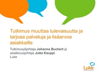 Tutkimus muuttaa tulevaisuutta ja
tarjoaa palveluja ja lisäarvoa
asiakkaille
Tutkimusylijohtaja Johanna Buchert ja
asiakkuusjohtaja Jutta Kauppi
Luke
 