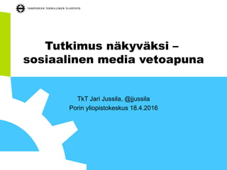 Tutkimus näkyväksi –
sosiaalinen media vetoapuna
TkT Jari Jussila, @jjussila
Porin yliopistokeskus 18.4.2016
 